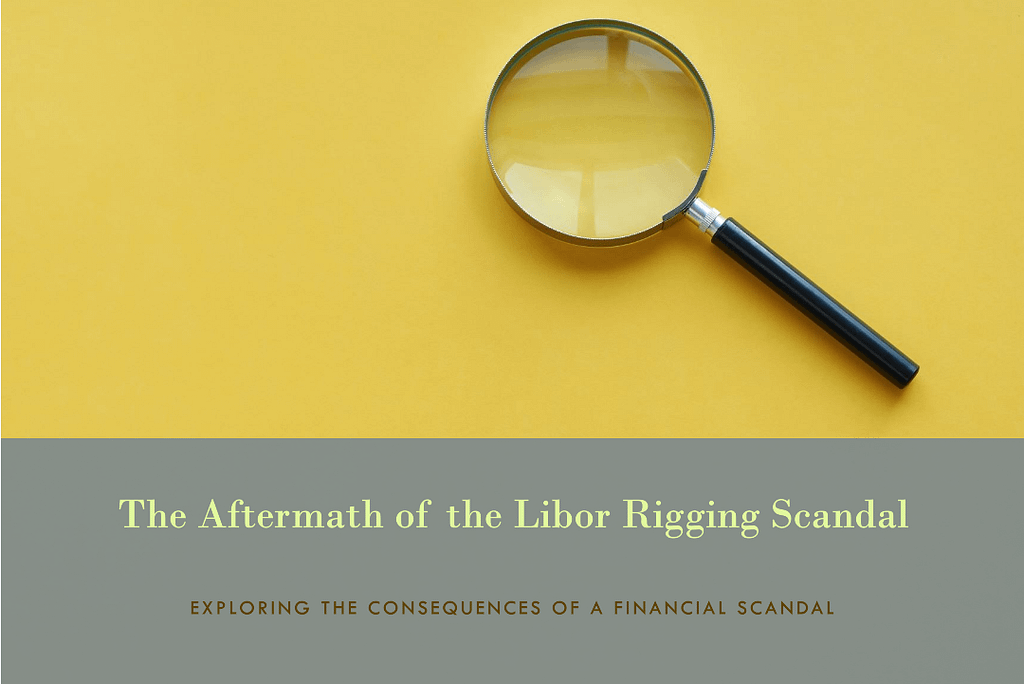 THE LIBOR RIGGING SCANDAL AND ITS AFTERMATH